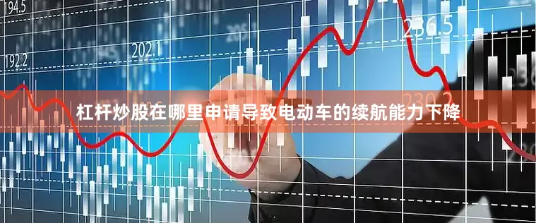杠杆炒股在哪里申请导致电动车的续航能力下降