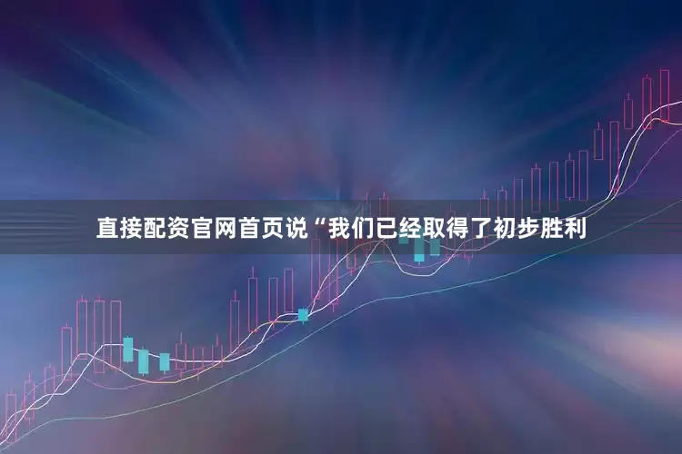 直接配资官网首页说“我们已经取得了初步胜利