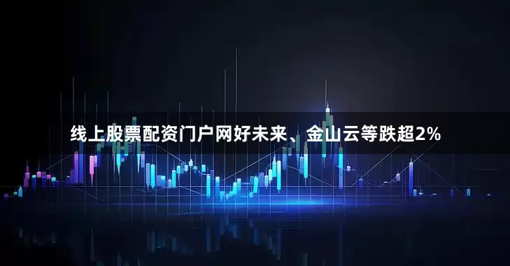 线上股票配资门户网好未来、金山云等跌超2%