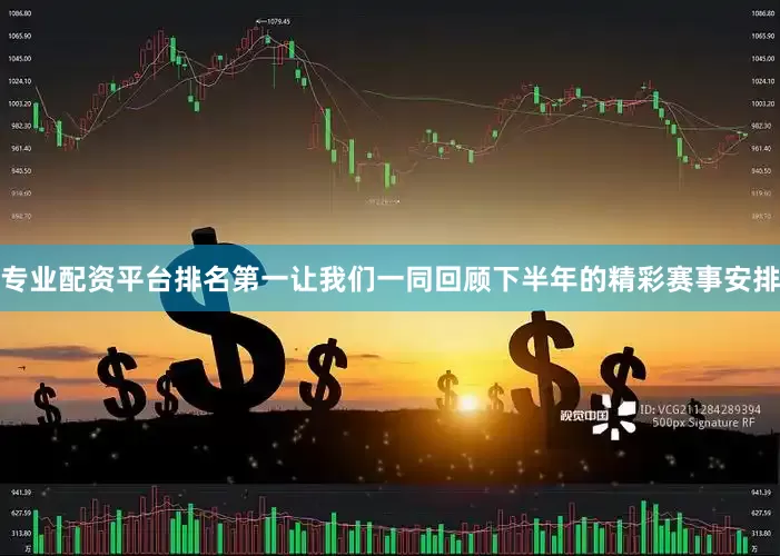 专业配资平台排名第一让我们一同回顾下半年的精彩赛事安排