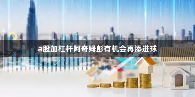 a股加杠杆阿奇姆彭有机会再添进球