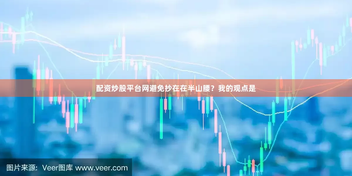 配资炒股平台网避免抄在在半山腰？我的观点是