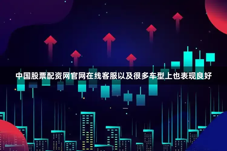 中国股票配资网官网在线客服以及很多车型上也表现良好