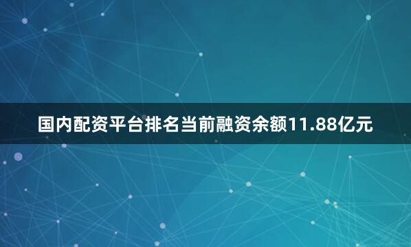 国内配资平台排名当前融资余额11.88亿元