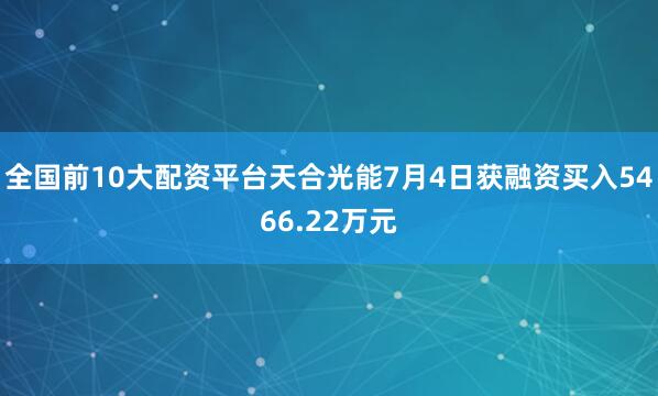 全国前10大配资平台天合光能7月4日获融资买入5466.22万元