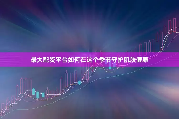 最大配资平台如何在这个季节守护肌肤健康