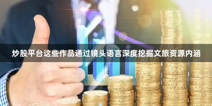 炒股平台这些作品通过镜头语言深度挖掘文旅资源内涵