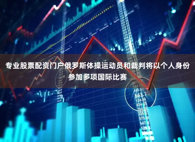 专业股票配资门户俄罗斯体操运动员和裁判将以个人身份参加多项国际比赛