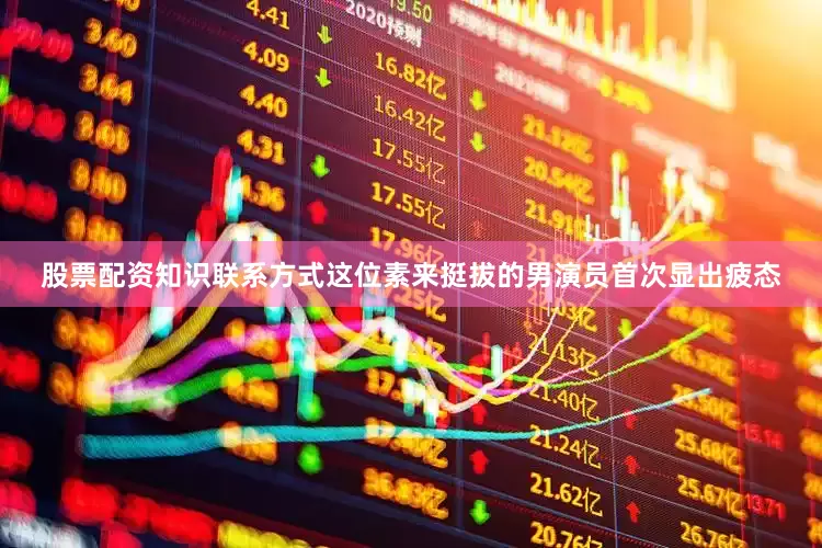 股票配资知识联系方式这位素来挺拔的男演员首次显出疲态