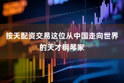 按天配资交易这位从中国走向世界的天才钢琴家