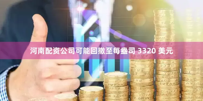 河南配资公司可能回撤至每盎司 3320 美元