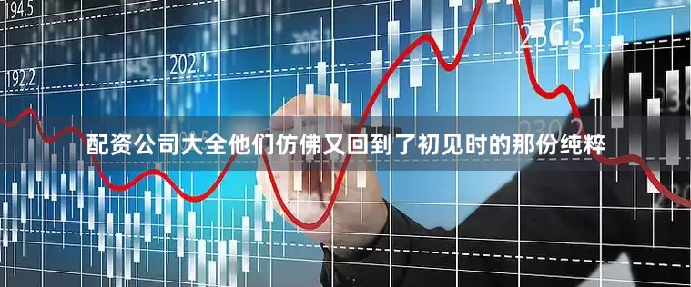 配资公司大全他们仿佛又回到了初见时的那份纯粹