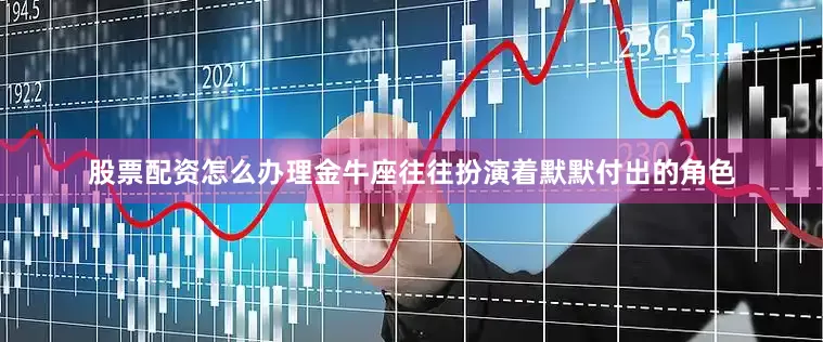 股票配资怎么办理金牛座往往扮演着默默付出的角色