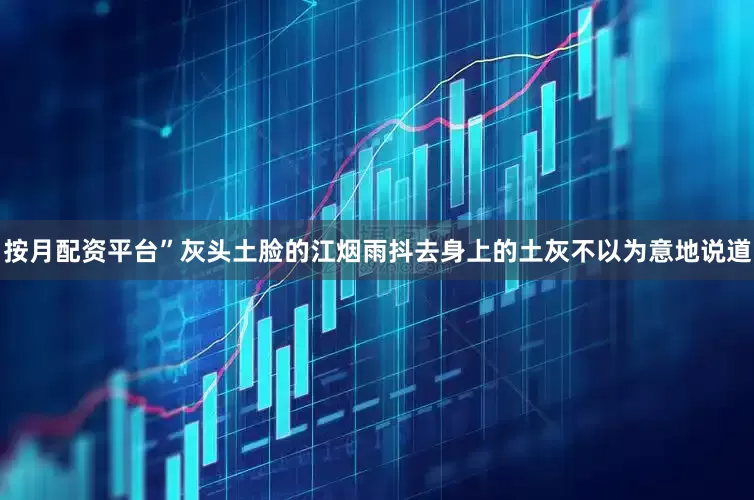 按月配资平台”灰头土脸的江烟雨抖去身上的土灰不以为意地说道