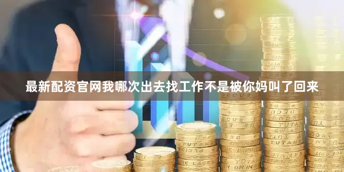 最新配资官网我哪次出去找工作不是被你妈叫了回来