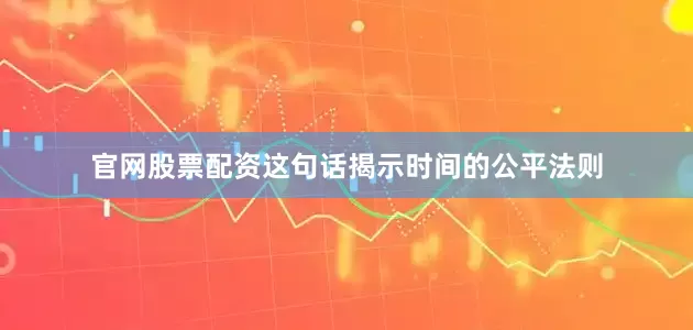 官网股票配资这句话揭示时间的公平法则