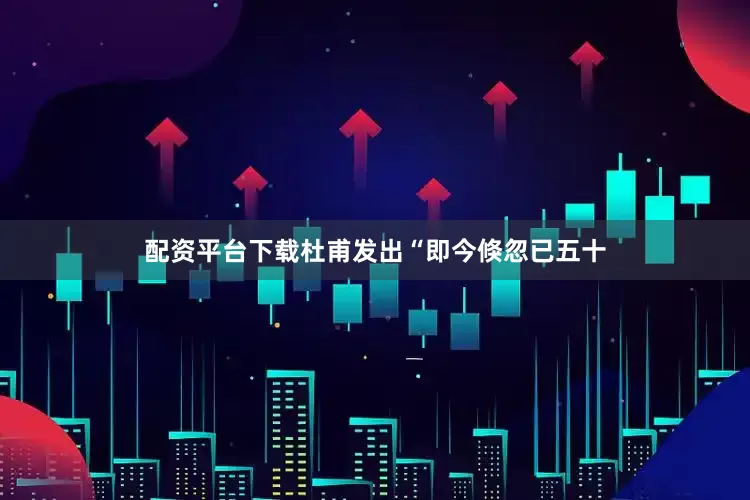 配资平台下载杜甫发出“即今倏忽已五十