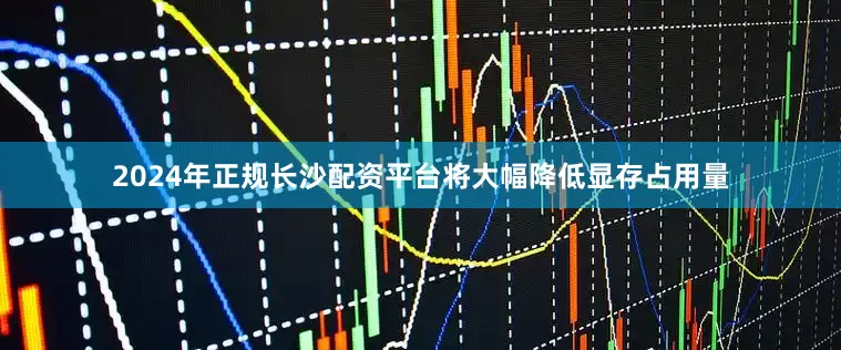 2024年正规长沙配资平台将大幅降低显存占用量