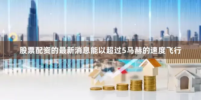 股票配资的最新消息能以超过5马赫的速度飞行
