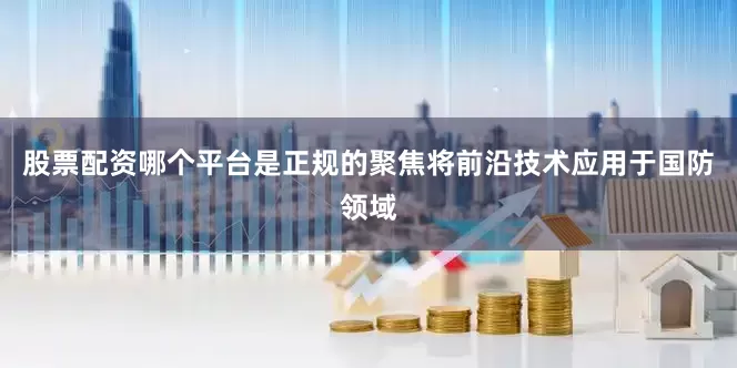 股票配资哪个平台是正规的聚焦将前沿技术应用于国防领域