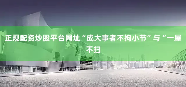 正规配资炒股平台网址“成大事者不拘小节”与“一屋不扫