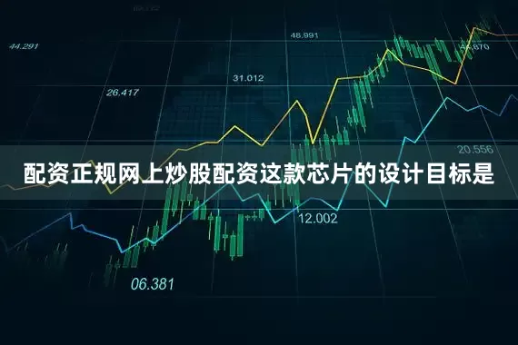 配资正规网上炒股配资这款芯片的设计目标是