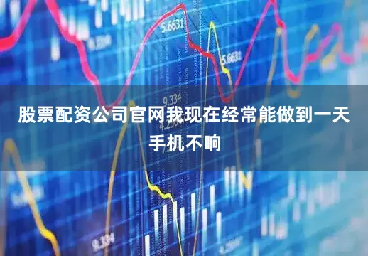 股票配资公司官网我现在经常能做到一天手机不响
