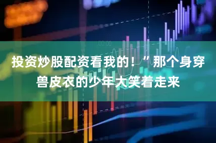 投资炒股配资看我的！”那个身穿兽皮衣的少年大笑着走来