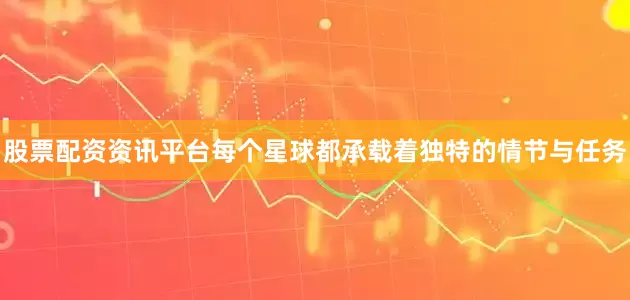 股票配资资讯平台每个星球都承载着独特的情节与任务
