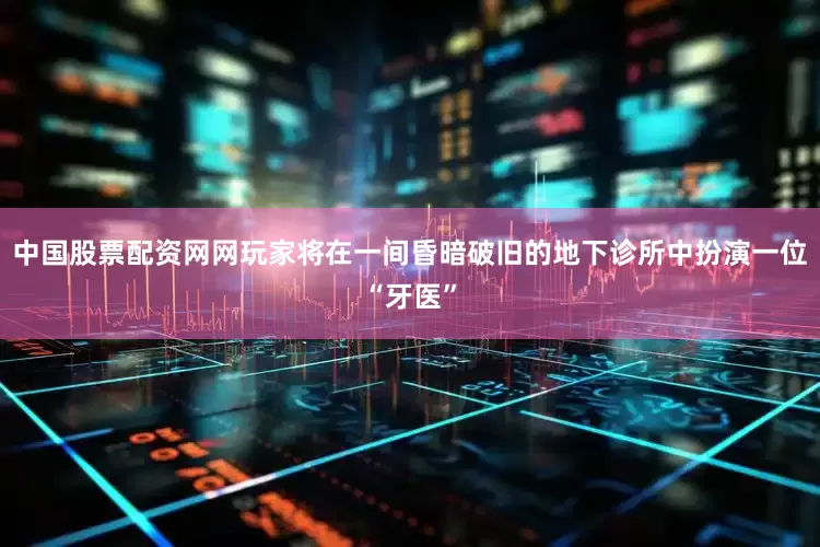 中国股票配资网网玩家将在一间昏暗破旧的地下诊所中扮演一位“牙医”