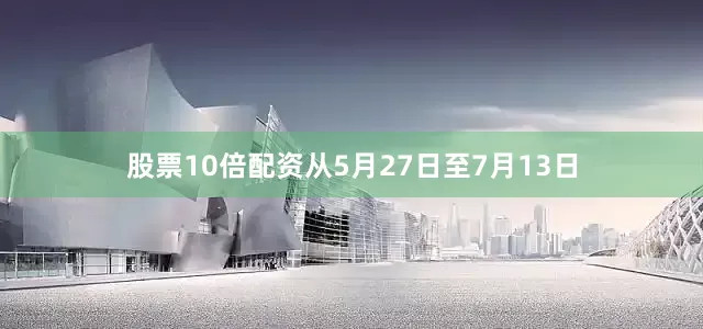 股票10倍配资从5月27日至7月13日