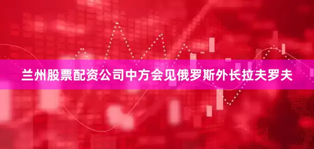 兰州股票配资公司中方会见俄罗斯外长拉夫罗夫