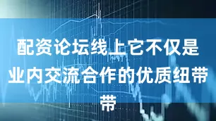 配资论坛线上它不仅是业内交流合作的优质纽带