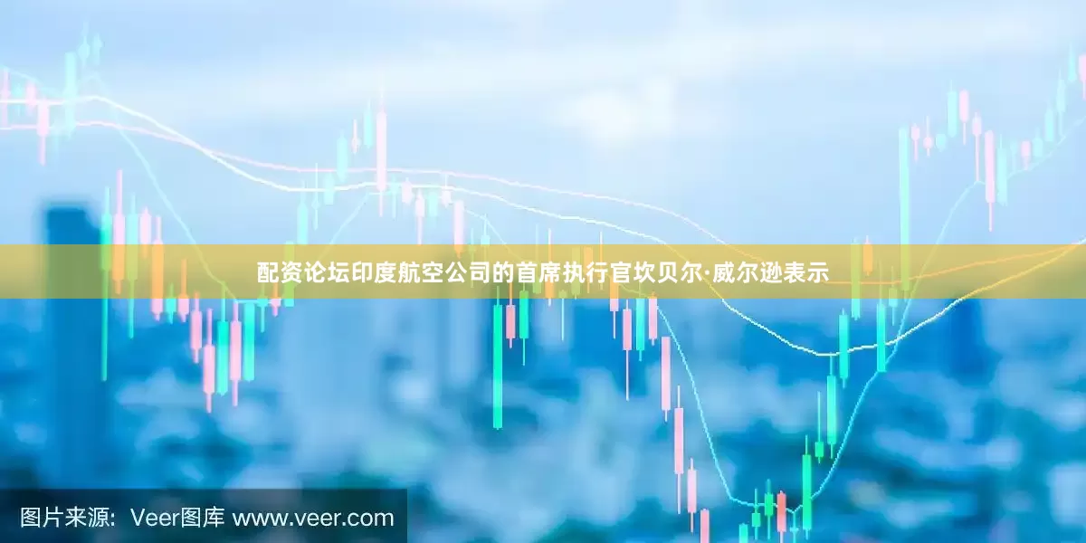 配资论坛印度航空公司的首席执行官坎贝尔·威尔逊表示
