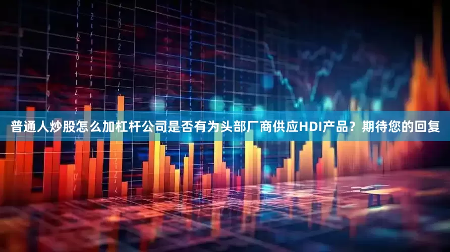 普通人炒股怎么加杠杆公司是否有为头部厂商供应HDI产品？期待您的回复