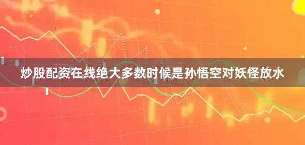 炒股配资在线绝大多数时候是孙悟空对妖怪放水