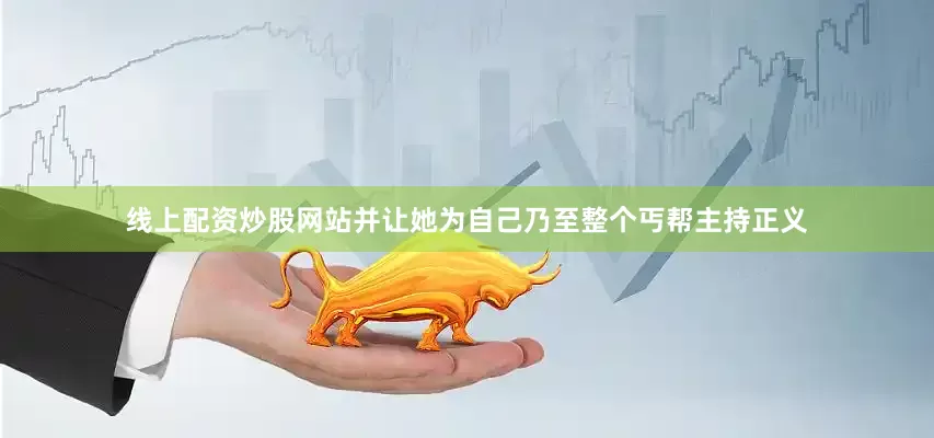 线上配资炒股网站并让她为自己乃至整个丐帮主持正义
