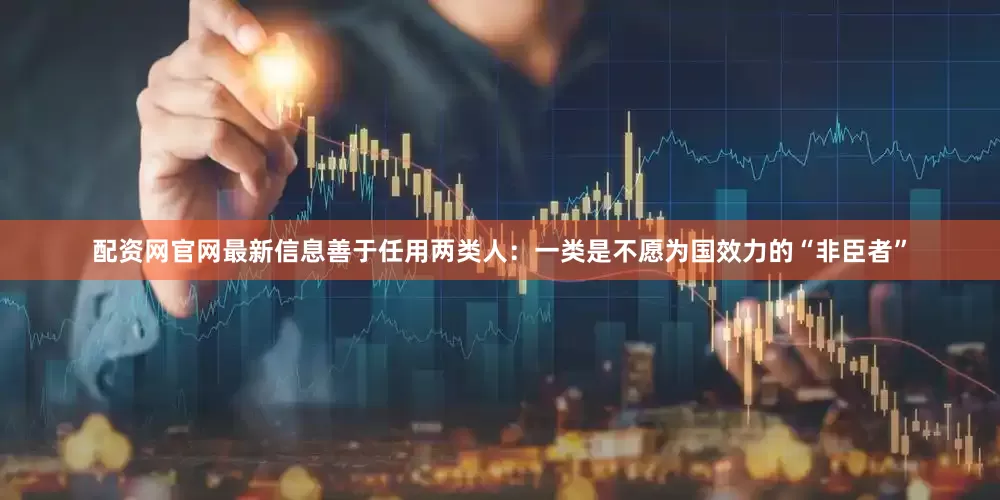 配资网官网最新信息善于任用两类人：一类是不愿为国效力的“非臣者”