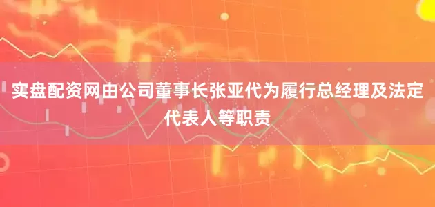 实盘配资网由公司董事长张亚代为履行总经理及法定代表人等职责