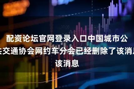 配资论坛官网登录入口中国城市公共交通协会网约车分会已经删除了该消息