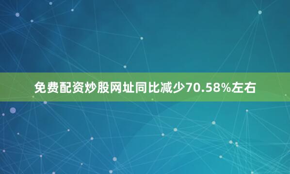 免费配资炒股网址同比减少70.58%左右