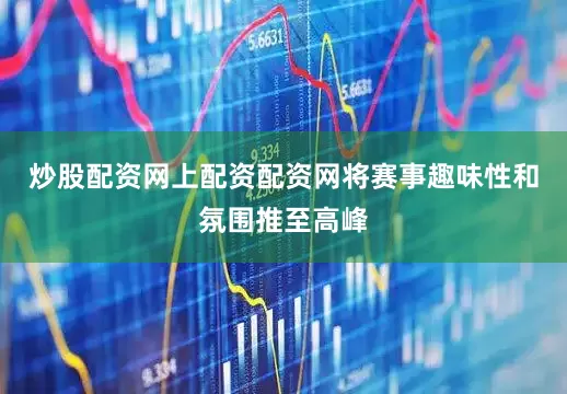 炒股配资网上配资配资网将赛事趣味性和氛围推至高峰