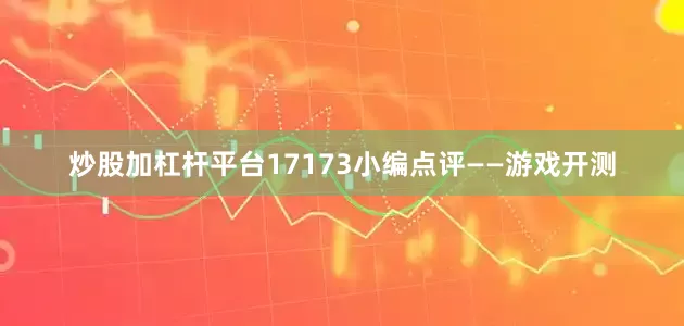 炒股加杠杆平台17173小编点评——游戏开测
