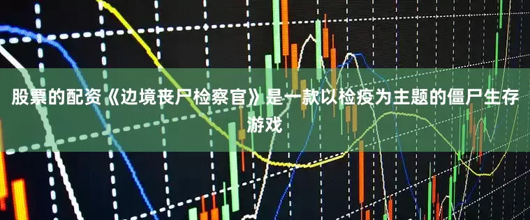 股票的配资《边境丧尸检察官》是一款以检疫为主题的僵尸生存游戏
