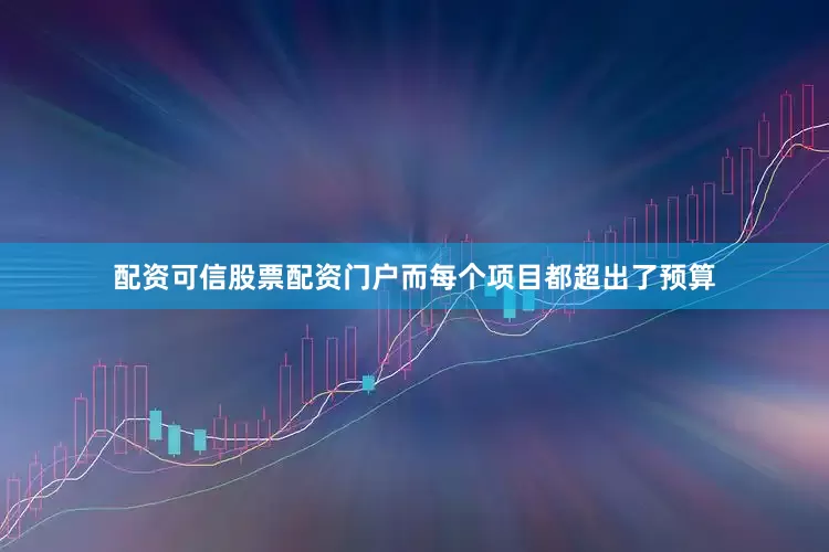 配资可信股票配资门户而每个项目都超出了预算