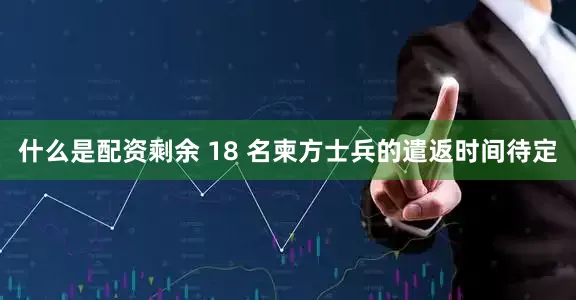 什么是配资剩余 18 名柬方士兵的遣返时间待定