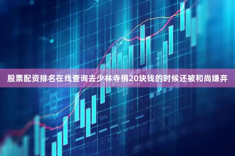 股票配资排名在线查询去少林寺捐20块钱的时候还被和尚嫌弃