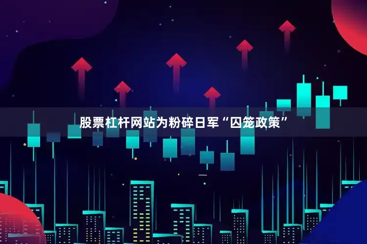 股票杠杆网站为粉碎日军“囚笼政策”