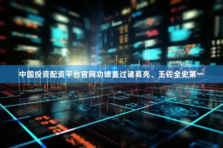 中国投资配资平台官网功绩盖过诸葛亮、王佐全史第一
