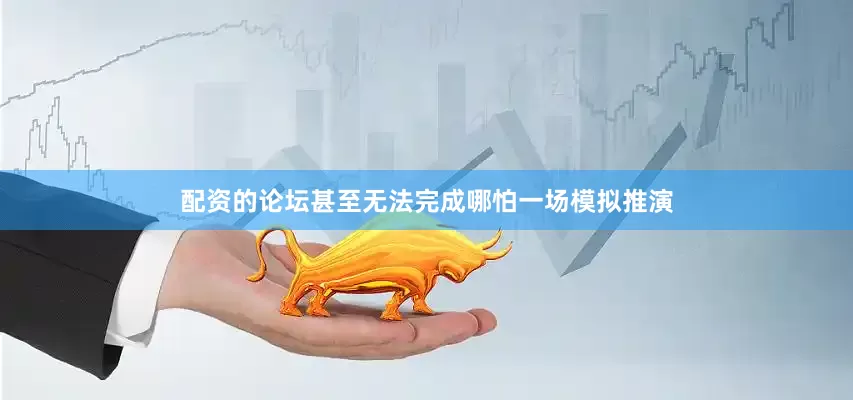 配资的论坛甚至无法完成哪怕一场模拟推演